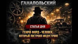 ГАНАПОЛЬСКИЙ - СТАТЬЯ ДНЯ! ПЕРСОНА - ГЕНРИ ФОРД. ЧЕЛОВЕК, КОТОРЫЙ ПОСТРОИЛ ИНДУСТРИЮ!
